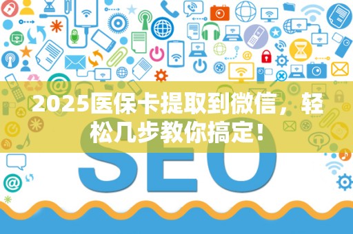 株洲2025医保卡提取到微信，轻松几步教你搞定！