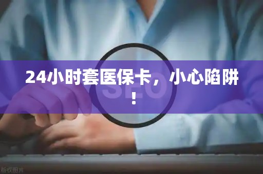 株洲24小时套医保卡，小心陷阱！