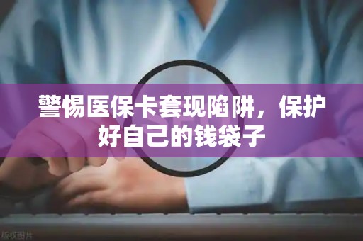 株洲警惕医保卡套现陷阱，保护好自己的钱袋子