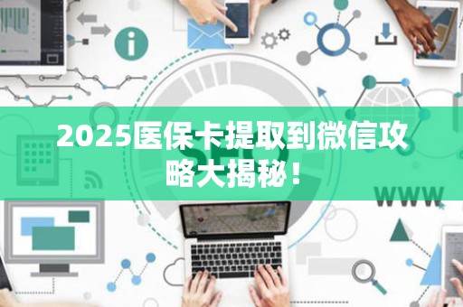 株洲2025医保卡提取到微信攻略大揭秘！