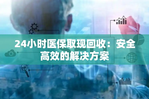 株洲24小时医保取现回收：安全高效的解决方案