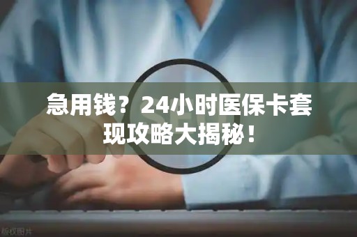 株洲急用钱？24小时医保卡套现攻略大揭秘！