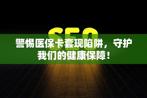株洲警惕医保卡套现陷阱，守护我们的健康保障！