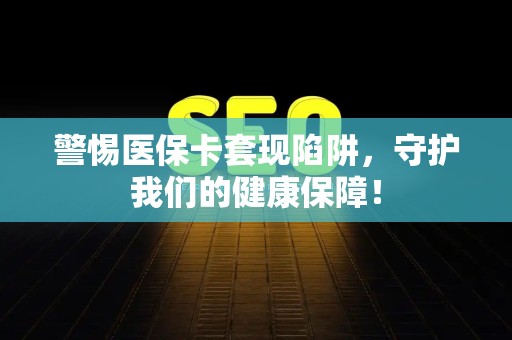 株洲警惕医保卡套现陷阱，守护我们的健康保障！