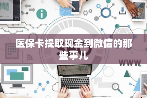 株洲医保卡提取现金到微信的那些事儿