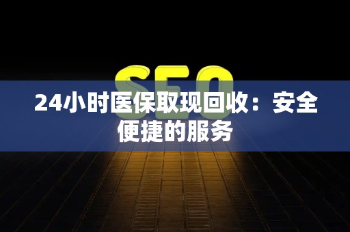 株洲24小时医保取现回收：安全便捷的服务