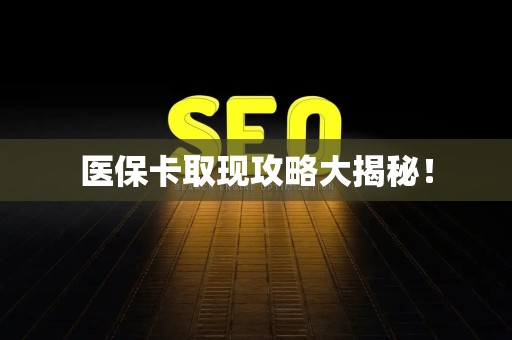 株洲医保卡取现攻略大揭秘！