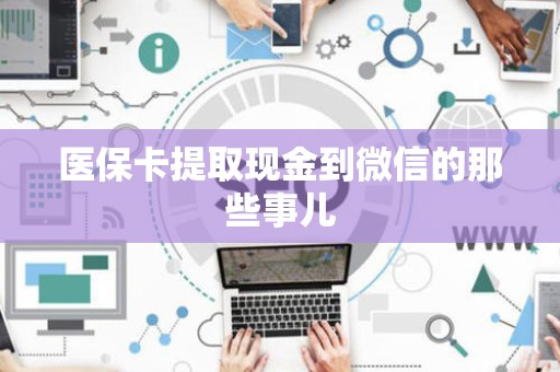 株洲医保卡提取现金到微信的那些事儿