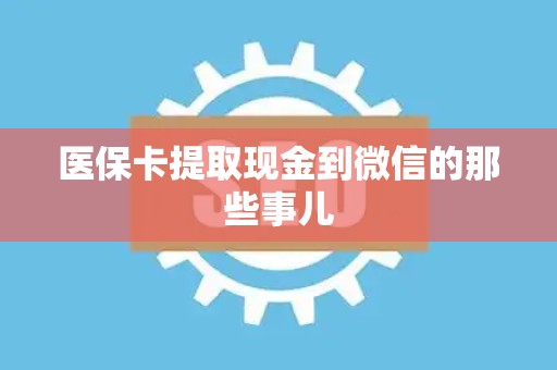 株洲医保卡提取现金到微信的那些事儿
