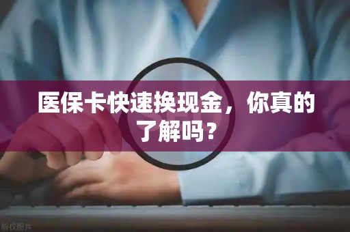 株洲医保卡快速换现金，你真的了解吗？