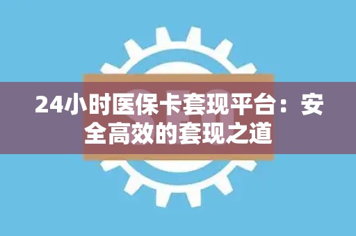 株洲24小时医保卡套现平台：安全高效的套现之道