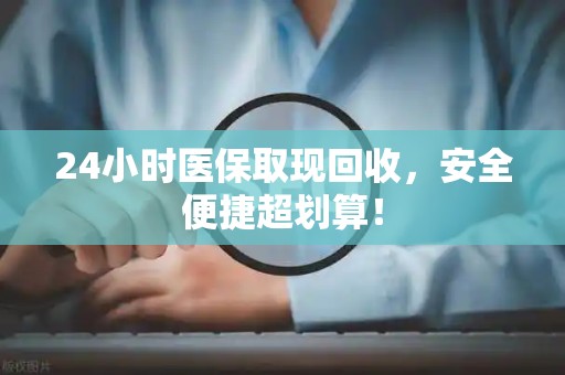 株洲24小时医保取现回收，安全便捷超划算！