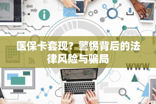 株洲医保卡套现？警惕背后的法律风险与骗局