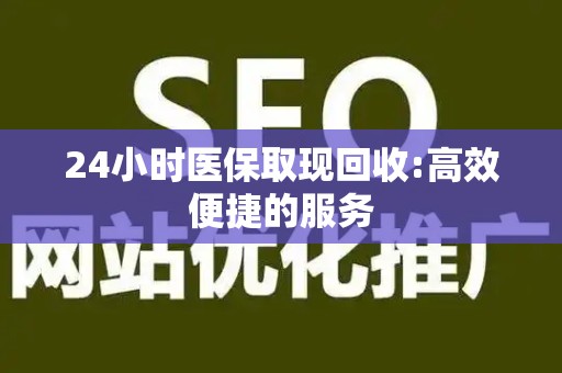 株洲24小时医保取现回收:高效便捷的服务