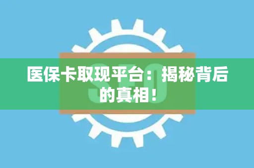 株洲医保卡取现平台：揭秘背后的真相！