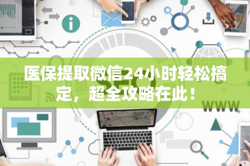 株洲医保提取微信24小时轻松搞定，超全攻略在此！