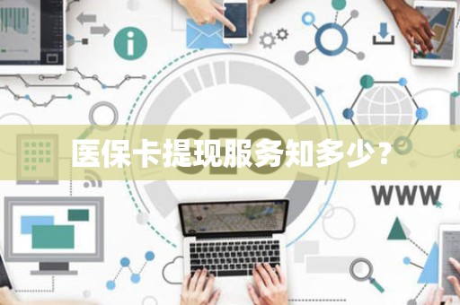 株洲医保卡提现服务知多少？