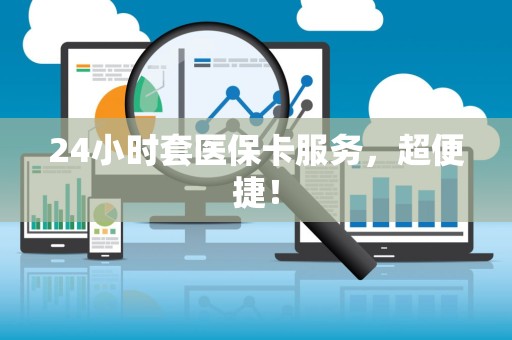 株洲24小时套医保卡服务，超便捷！