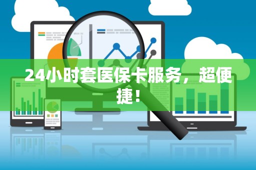 株洲24小时套医保卡服务，超便捷！