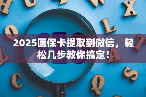 株洲2025医保卡提取到微信，轻松几步教你搞定！