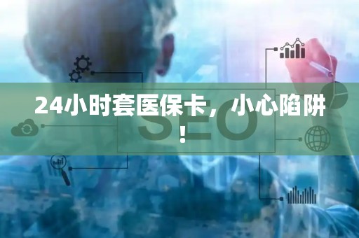 株洲24小时套医保卡，小心陷阱！
