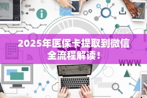 株洲2025年医保卡提取到微信全流程解读！