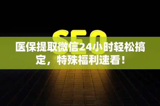 株洲医保提取微信24小时轻松搞定，特殊福利速看！