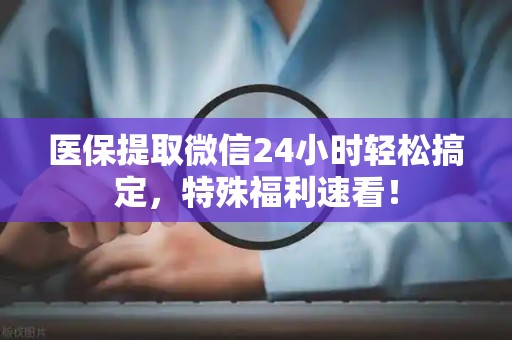株洲医保提取微信24小时轻松搞定，特殊福利速看！