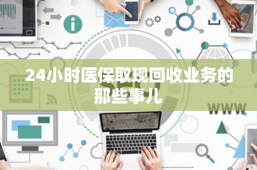 株洲24小时医保取现回收业务的那些事儿