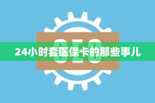 株洲24小时套医保卡的那些事儿