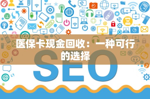 株洲医保卡现金回收：一种可行的选择