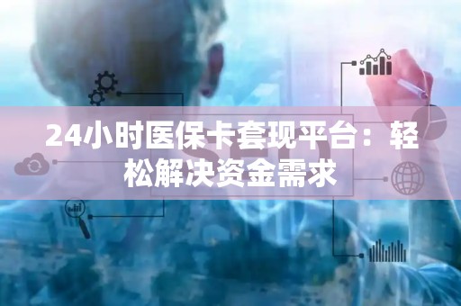 株洲24小时医保卡套现平台：轻松解决资金需求