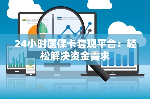 株洲24小时医保卡套现平台：轻松解决资金需求