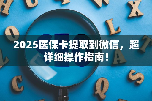 株洲2025医保卡提取到微信，超详细操作指南！