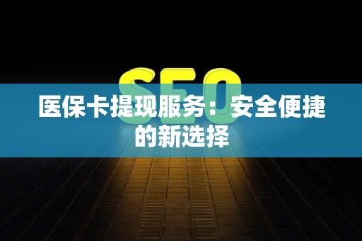株洲医保卡提现服务：安全便捷的新选择