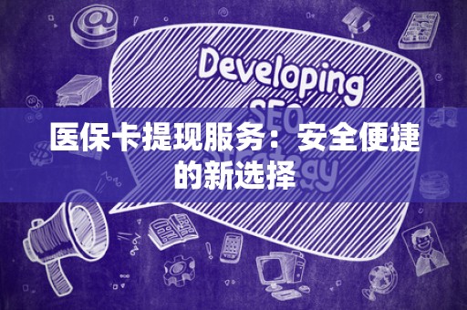 株洲医保卡提现服务：安全便捷的新选择