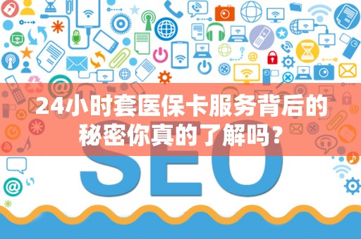 株洲24小时套医保卡服务背后的秘密你真的了解吗？