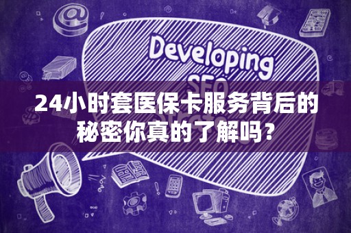 株洲24小时套医保卡服务背后的秘密你真的了解吗？