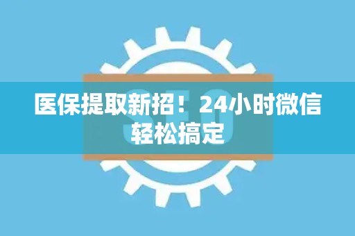 株洲医保提取新招！24小时微信轻松搞定
