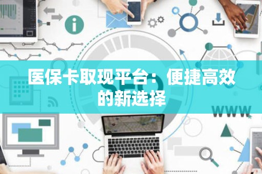 株洲医保卡取现平台：便捷高效的新选择