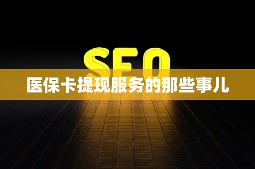 株洲医保卡提现服务的那些事儿