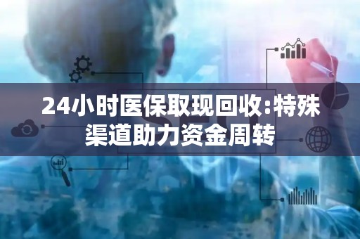 株洲24小时医保取现回收:特殊渠道助力资金周转
