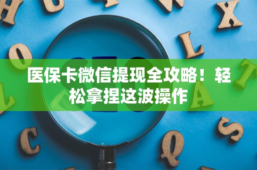 株洲医保卡微信提现全攻略！轻松拿捏这波操作
