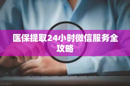 株洲医保提取24小时微信服务全攻略