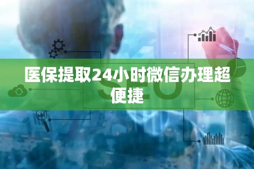 株洲医保提取24小时微信办理超便捷