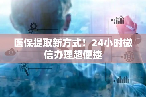 株洲医保提取新方式！24小时微信办理超便捷