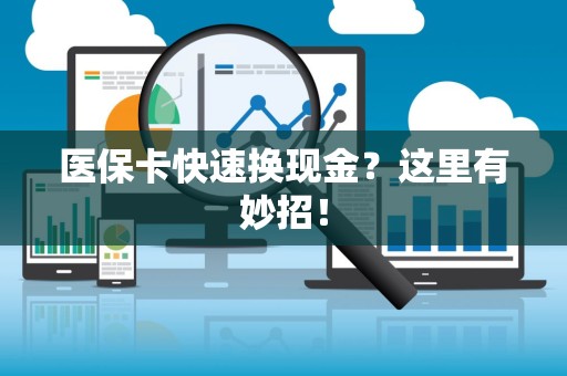 株洲医保卡快速换现金？这里有妙招！
