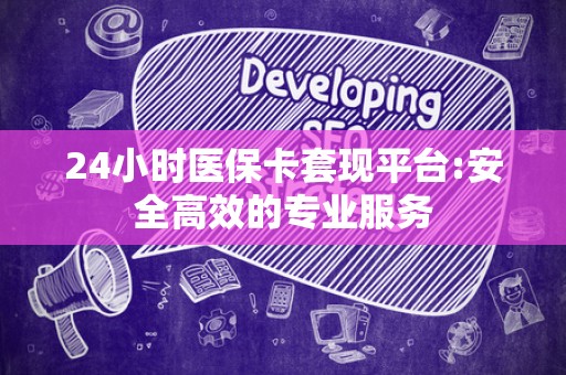 株洲24小时医保卡套现平台:安全高效的专业服务